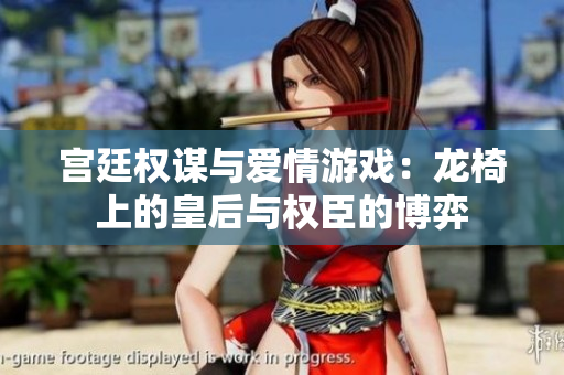 宫廷权谋与爱情游戏：龙椅上的皇后与权臣的博弈