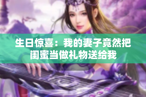 生日惊喜：我的妻子竟然把闺蜜当做礼物送给我