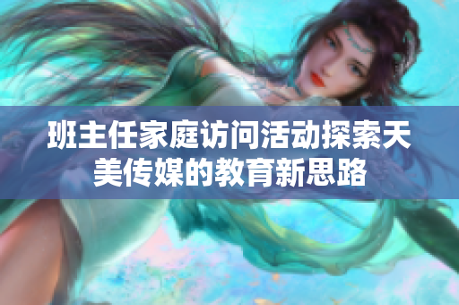 班主任家庭访问活动探索天美传媒的教育新思路