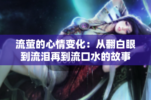 流萤的心情变化：从翻白眼到流泪再到流口水的故事