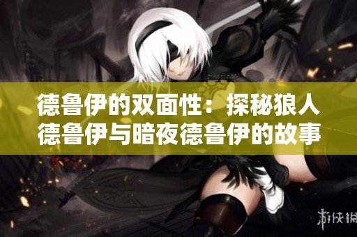 德鲁伊的双面性：探秘狼人德鲁伊与暗夜德鲁伊的故事