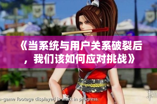 《当系统与用户关系破裂后，我们该如何应对挑战》