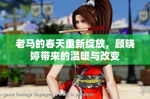 老马的春天重新绽放，顾晓婷带来的温暖与改变