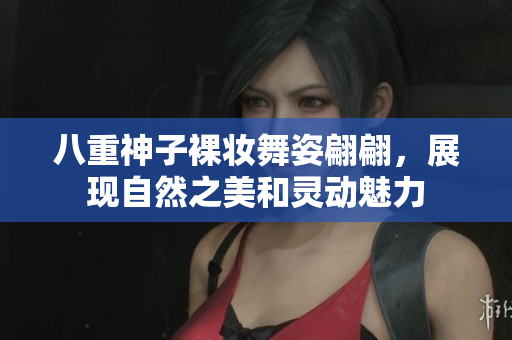 八重神子裸妆舞姿翩翩，展现自然之美和灵动魅力