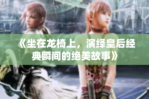《坐在龙椅上，演绎皇后经典瞬间的绝美故事》