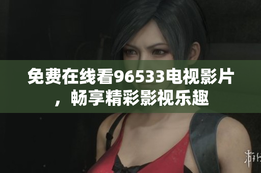 免费在线看96533电视影片，畅享精彩影视乐趣