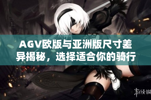 AGV欧版与亚洲版尺寸差异揭秘，选择适合你的骑行头盔