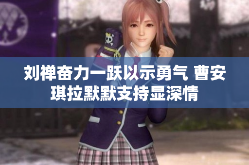刘禅奋力一跃以示勇气 曹安琪拉默默支持显深情