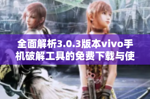 全面解析3.0.3版本vivo手机破解工具的免费下载与使用方法