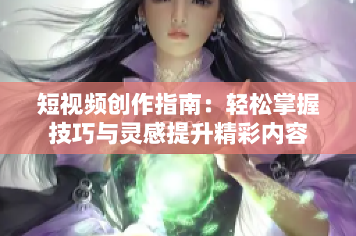 短视频创作指南：轻松掌握技巧与灵感提升精彩内容