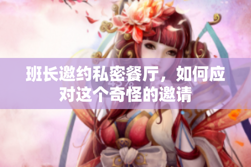 班长邀约私密餐厅，如何应对这个奇怪的邀请