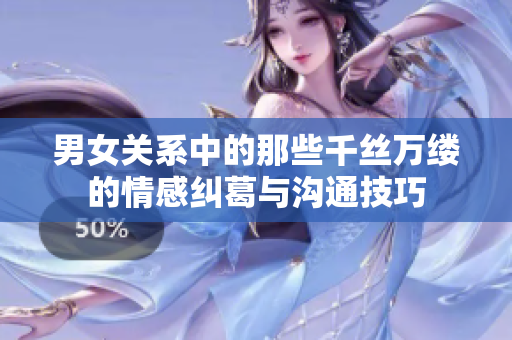 男女关系中的那些千丝万缕的情感纠葛与沟通技巧