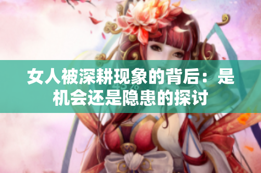 女人被深耕现象的背后：是机会还是隐患的探讨