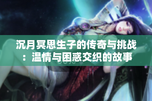 沉月冥思生子的传奇与挑战：温情与困惑交织的故事