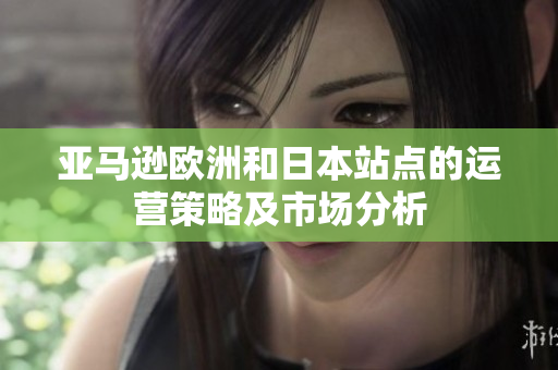 亚马逊欧洲和日本站点的运营策略及市场分析