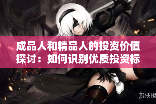 成品人和精品人的投资价值探讨：如何识别优质投资标的