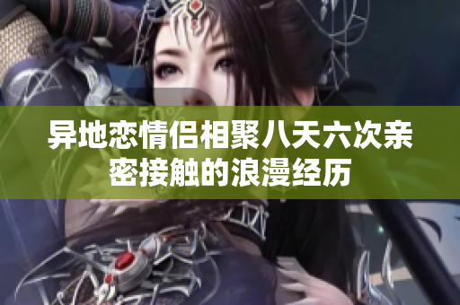 异地恋情侣相聚八天六次亲密接触的浪漫经历