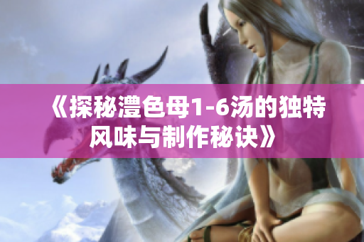 《探秘澧色母1-6汤的独特风味与制作秘诀》