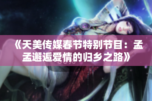 《天美传媒春节特别节目：孟孟邂逅爱情的归乡之路》