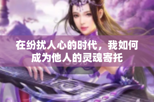 在纷扰人心的时代，我如何成为他人的灵魂寄托