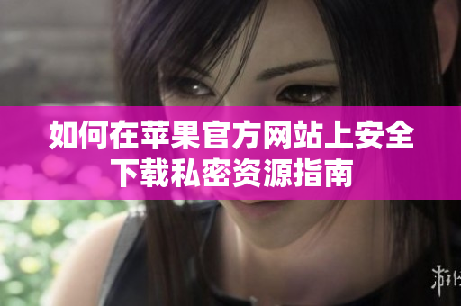 如何在苹果官方网站上安全下载私密资源指南