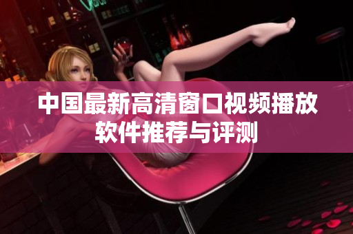 中国最新高清窗口视频播放软件推荐与评测