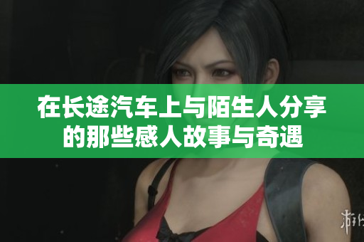 在长途汽车上与陌生人分享的那些感人故事与奇遇