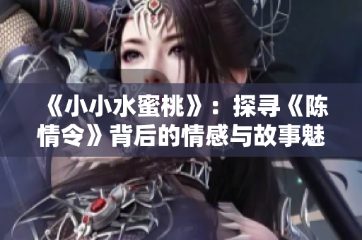 《小小水蜜桃》：探寻《陈情令》背后的情感与故事魅力