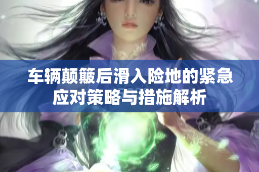 车辆颠簸后滑入险地的紧急应对策略与措施解析