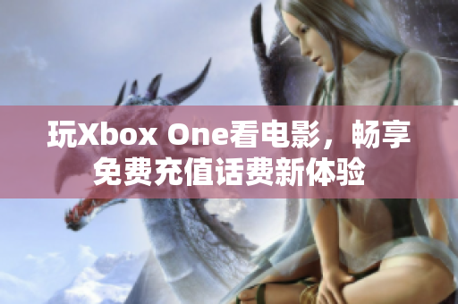 玩Xbox One看电影，畅享免费充值话费新体验