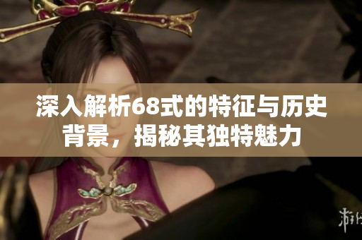 深入解析68式的特征与历史背景，揭秘其独特魅力