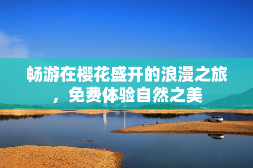 畅游在樱花盛开的浪漫之旅，免费体验自然之美