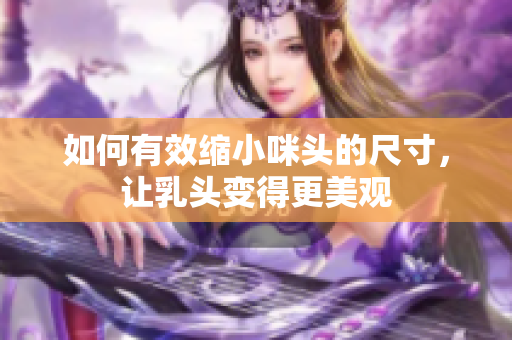 如何有效缩小咪头的尺寸，让乳头变得更美观