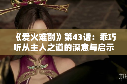 《爱火难酎》第43话：乖巧听从主人之道的深意与启示