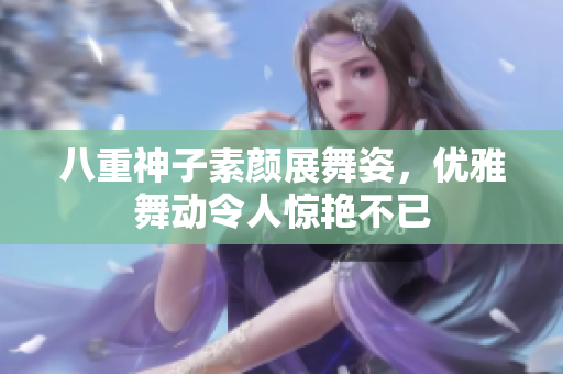 八重神子素颜展舞姿，优雅舞动令人惊艳不已