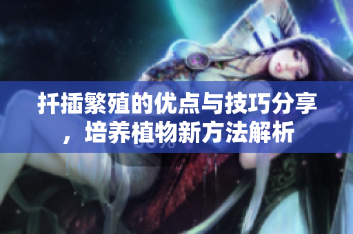 扦插繁殖的优点与技巧分享，培养植物新方法解析