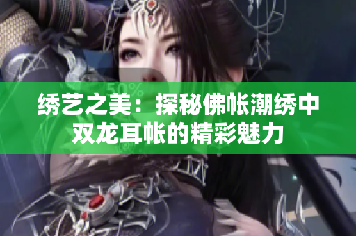 绣艺之美：探秘佛帐潮绣中双龙耳帐的精彩魅力