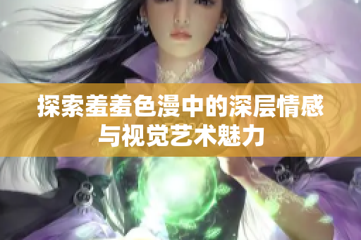 探索羞羞色漫中的深层情感与视觉艺术魅力
