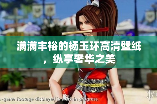 满满丰裕的杨玉环高清壁纸，纵享奢华之美