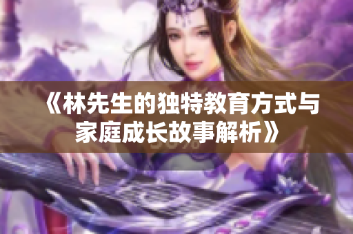 《林先生的独特教育方式与家庭成长故事解析》