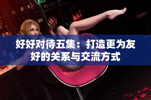 好好对待五集：打造更为友好的关系与交流方式