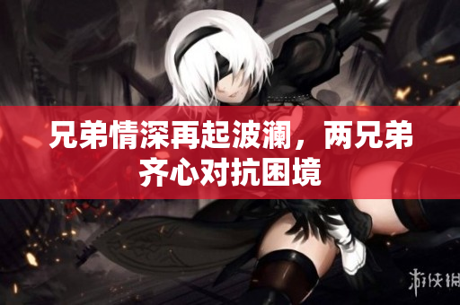 兄弟情深再起波澜，两兄弟齐心对抗困境