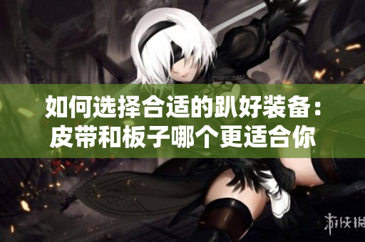 如何选择合适的趴好装备：皮带和板子哪个更适合你