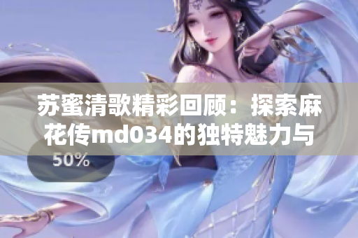 苏蜜清歌精彩回顾：探索麻花传md034的独特魅力与意义