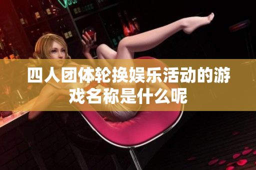 四人团体轮换娱乐活动的游戏名称是什么呢
