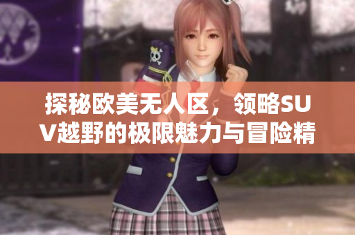 探秘欧美无人区，领略SUV越野的极限魅力与冒险精神