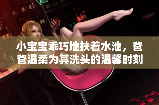 小宝宝乖巧地扶着水池，爸爸温柔为其洗头的温馨时刻