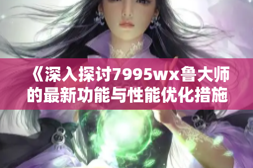 《深入探讨7995wx鲁大师的最新功能与性能优化措施》