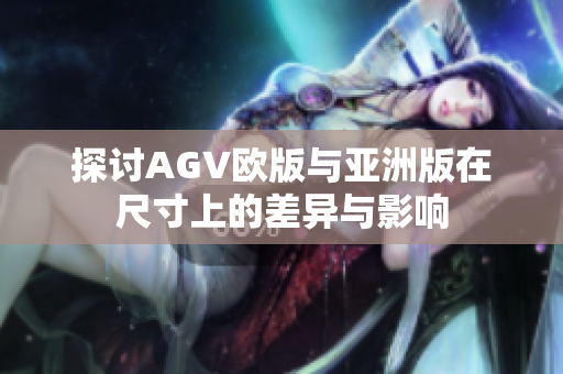 探讨AGV欧版与亚洲版在尺寸上的差异与影响