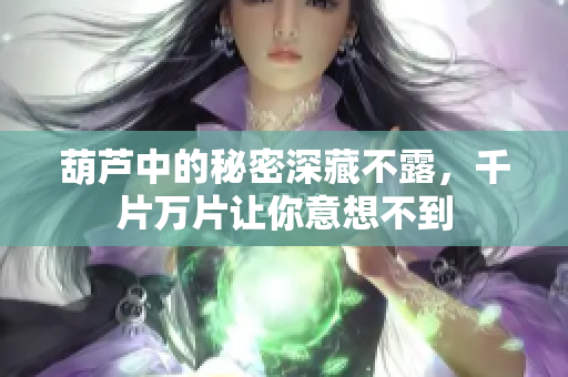 葫芦中的秘密深藏不露，千片万片让你意想不到
